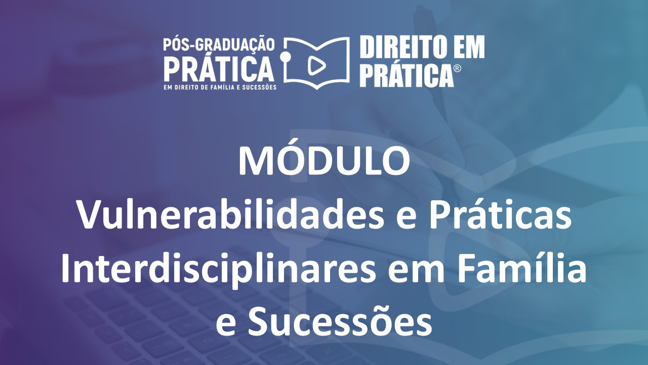 Módulo - Vulnerabilidades e Práticas Interdisciplinares em Família e Sucessões
